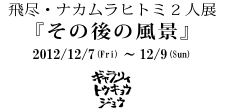 飛尽・ナカムラヒトミ 2人展『その後の風景』2012/12/7-12/9 ギャラリィトウキョウジョウ